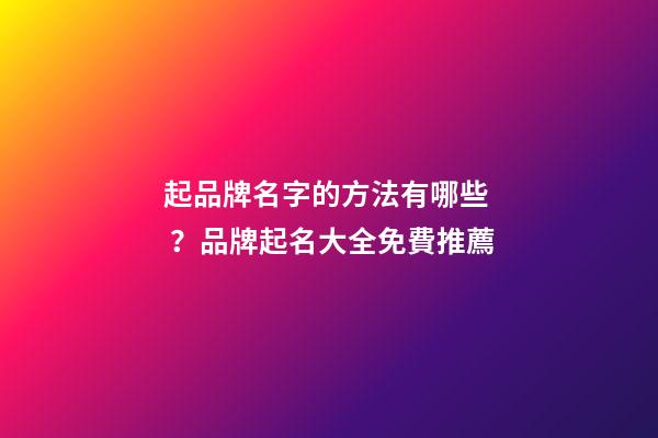 起品牌名字的方法有哪些？品牌起名大全免費推薦
